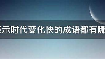 形容时代变化快的成语_形容时代变化快的成