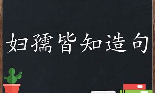 妇孺皆知造句怎么造句二年级简单_妇孺皆知造句怎么造句二年级