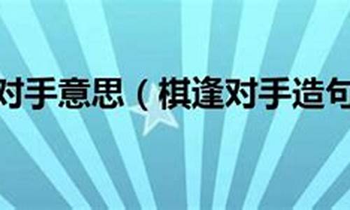 用棋逢对手造句四年级上册_用棋逢对手造句四年级