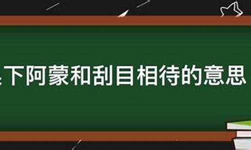 用刮目相待和吴下阿蒙造句_刮目相待写一句话