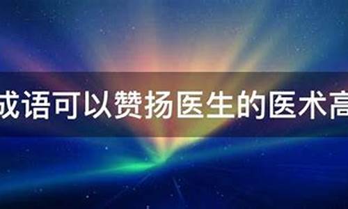 赞扬医生医术高明的成语_赞扬医生医术高明的成语有哪些