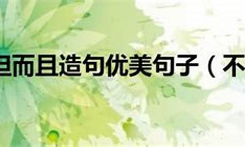 不但而且造句大全_不但而且造句大全三年级